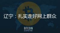 辽宁：扎实走好网上群众路线 坚持群众在哪里服务到哪里
