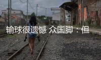 输球很遗憾 众国脚	�：但大家不会失去信心