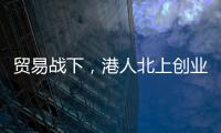 贸易战下，港人北上创业“两条腿走路”