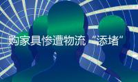 购家具惨遭物流“添堵” 到底是谁的“错”？