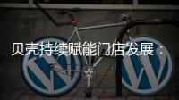 贝壳持续赋能门店发展：践行平台责任 推动居住服务正循环