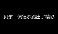 贝尔
：佩德罗踢出了精彩且全面的比赛
，配得上最佳球员称号