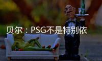 贝尔：PSG不是特别依赖某个人�，而是他们整支队伍实力都很强