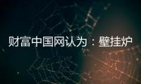 财富中国网认为：壁挂炉产业可从三方面再寻突破