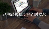 赵鹏谈被批
	�：好的时候永远记不住，不好的时候记得一个比一个清