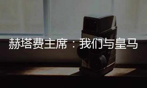 赫塔皇马我们只好作罢
