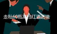 走私60瓶高档红酒进境	，一粤澳两地牌车被查