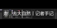 走
，去大自然丨记者手记