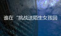 谁在“挑战送陌生女孩回家”	？
