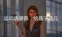 运动选装备
	，给孩子选儿童运动鞋