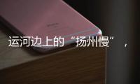 运河边上的“扬州慢”，李白邀你感受的松弛感