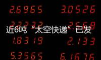 近6吨“太空快递”已发货，这次有哪些变化�？