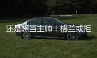 还是想当主帅	！格兰或拒绝北控加盟其他球队
，北控已做出应变
！