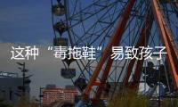 这种“毒拖鞋”易致孩子性早熟，家里有的赶紧扔