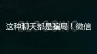 这种聊天都是骗局！微信打击虚假投资理财诈骗