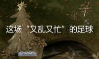 这场“又乱又忙”的足球赛，为何让我们有期待
？