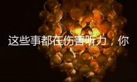 这些事都在伤害听力，你中了几个�？