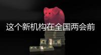 这个新机构在全国两会前正式挂牌！代表委员都怎么说？