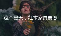 这个夏天，红木家具要怎么降温?