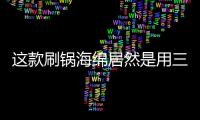 这款刷锅海绵居然是用三聚氰胺做的？最糟的是它能换种方式进脑里...