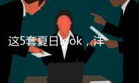 这5套夏日look�，洋气巨好看
！我每次穿都被夸瘦了
！