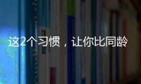 这2个习惯	，让你比同龄人老得更快！2个方法“变年轻”→