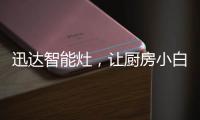 迅达智能灶，让厨房小白秒变大厨