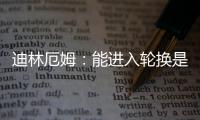 迪林厄姆
：能进入轮换是恩赐 要配得上球队给予自己的机会