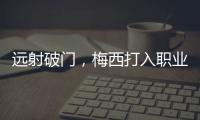 远射破门，梅西打入职业生涯运动战禁区外第100球