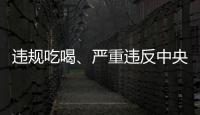 违规吃喝、严重违反中央八项规定精神
！魏栓师等人被中央层面通报