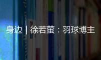 身边｜徐若萤：羽球博主的自我修炼
