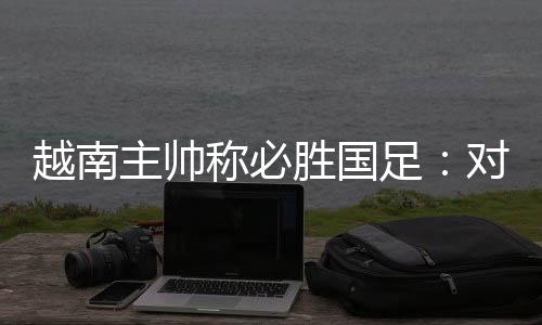 而越南队同样对胜利虎视眈眈