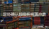 足协确认超级杯将落户贵阳 足协杯冠军主场战恒大