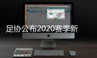 足协公布2020赛季新政：球员顶薪包含签字费