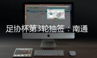 足协杯第3轮抽签：南通vs亚泰  梅县vs绿城