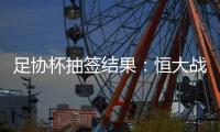 足协杯抽签结果	：恒大战建业 国安对碰青岛