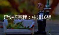 足协杯赛程	：中超16强于10月16起日出战