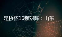 足协杯16强对阵
：山东泰山vs青岛青春岛