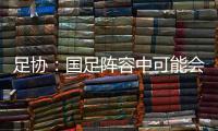 足协：国足阵容中可能会有2