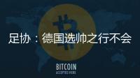 足协：德国选帅之行不会确定最后的人选