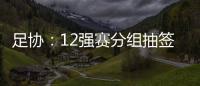 足协：12强赛分组抽签仪式在6月24日进行