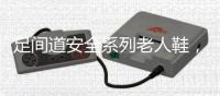 足间道安全系列老人鞋，有效避免可怕的意外“摔倒”