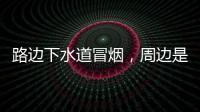 路边下水道冒烟

，周边是石化仓储区�，消防人员紧急排险→