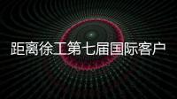 距离徐工第七届国际客户节仅剩48h，全场福利蓄势待发！