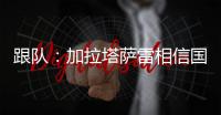 跟队：加拉塔萨雷相信国米内部会出问题，计划夏窗末段追恰20