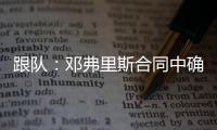 跟队
：邓弗里斯合同中确实有解约金条款
，有效期持续到7月底