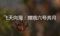 飞天向海：嫦娥六号奔月，福建舰开展海试丨知世分子
