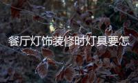 餐厅灯饰装修时灯具要怎样选择
，安装和保养