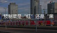 预制菜是“红”还是“黑”？先明确定义再争