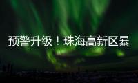 预警升级	
！珠海高新区暴雨橙色预警信号发布